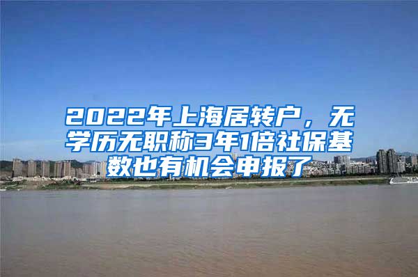 2022年上海居转户，无学历无职称3年1倍社保基数也有机会申报了