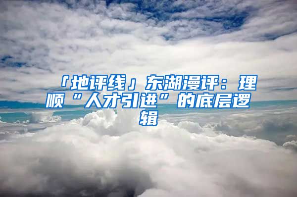 「地评线」东湖漫评：理顺“人才引进”的底层逻辑