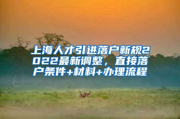 上海人才引进落户新规2022最新调整，直接落户条件+材料+办理流程