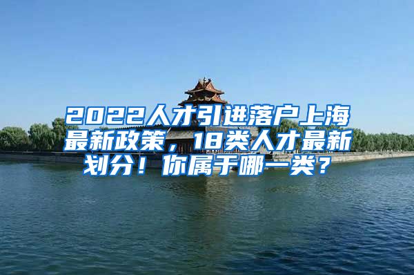 2022人才引进落户上海最新政策，18类人才最新划分！你属于哪一类？