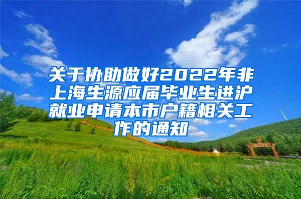 关于协助做好2022年非上海生源应届毕业生进沪就业申请本市户籍相关工作的通知