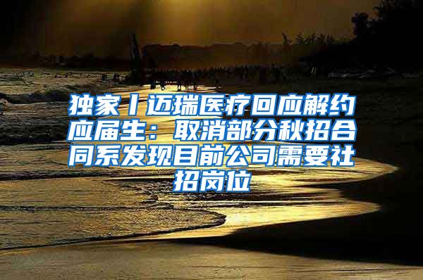 独家丨迈瑞医疗回应解约应届生：取消部分秋招合同系发现目前公司需要社招岗位