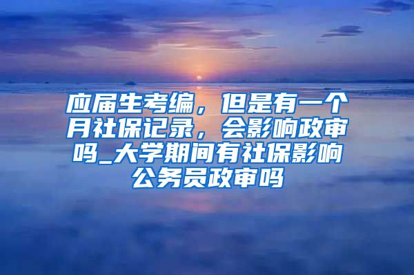 应届生考编，但是有一个月社保记录，会影响政审吗_大学期间有社保影响公务员政审吗