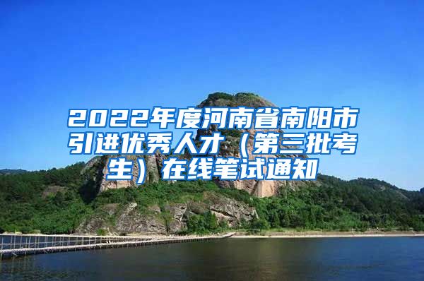 2022年度河南省南阳市引进优秀人才（第三批考生）在线笔试通知