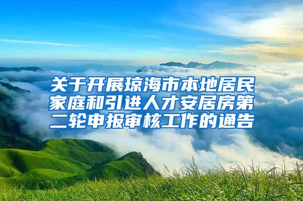 关于开展琼海市本地居民家庭和引进人才安居房第二轮申报审核工作的通告