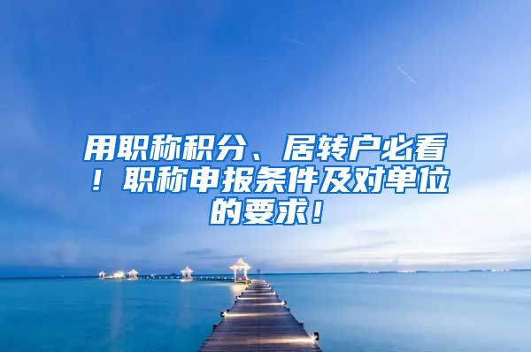 用职称积分、居转户必看！职称申报条件及对单位的要求！