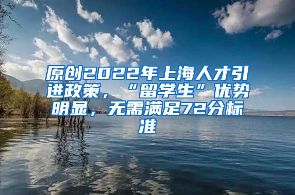 原创2022年上海人才引进政策，“留学生”优势明显，无需满足72分标准