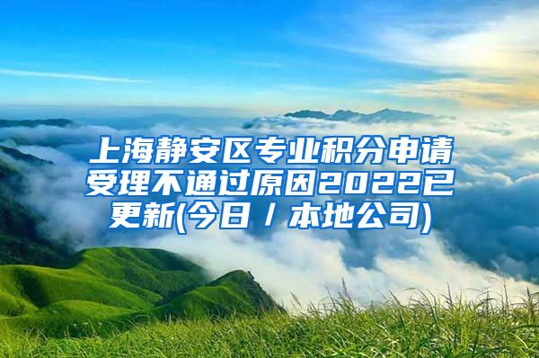 上海静安区专业积分申请受理不通过原因2022已更新(今日／本地公司)