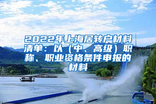 2022年上海居转户材料清单：以（中、高级）职称、职业资格条件申报的材料