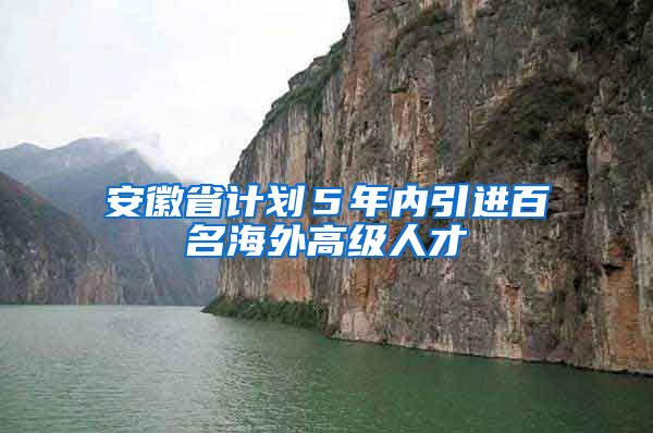 安徽省计划５年内引进百名海外高级人才