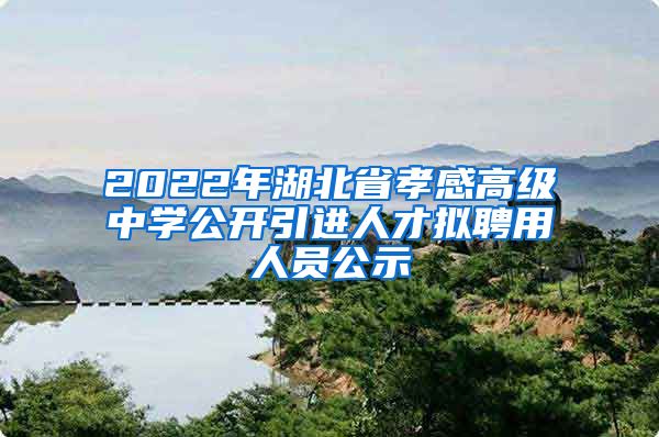 2022年湖北省孝感高级中学公开引进人才拟聘用人员公示