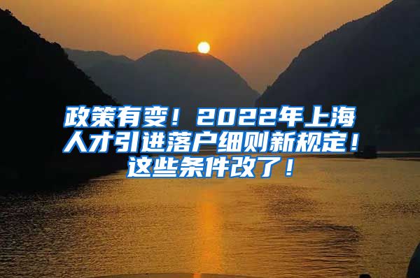 政策有变！2022年上海人才引进落户细则新规定！这些条件改了！