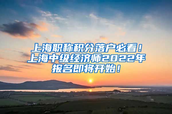 上海职称积分落户必看！上海中级经济师2022年报名即将开始！