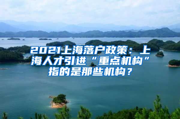 2021上海落户政策：上海人才引进“重点机构”指的是那些机构？