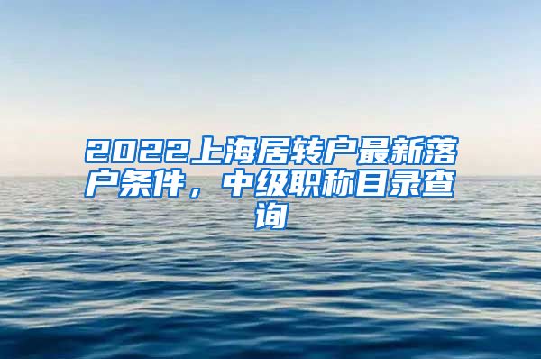 2022上海居转户最新落户条件，中级职称目录查询