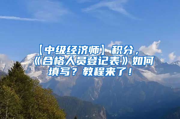 【中级经济师】积分，《合格人员登记表》如何填写？教程来了！