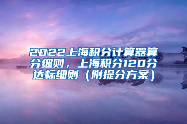 2022上海积分计算器算分细则，上海积分120分达标细则（附提分方案）