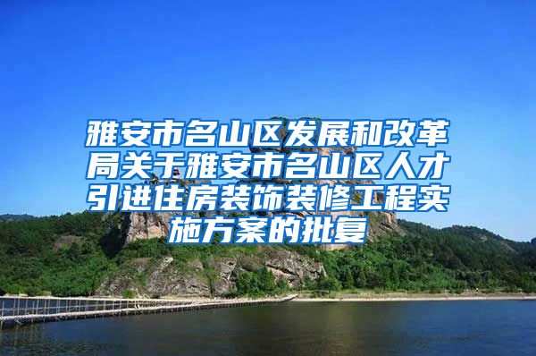 雅安市名山区发展和改革局关于雅安市名山区人才引进住房装饰装修工程实施方案的批复