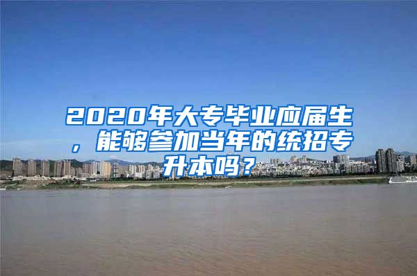 2020年大专毕业应届生，能够参加当年的统招专升本吗？