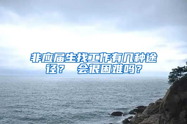 非应届生找工作有几种途径？ 会很困难吗？