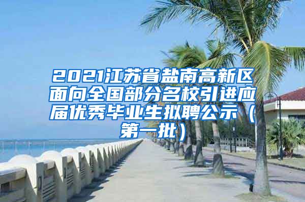 2021江苏省盐南高新区面向全国部分名校引进应届优秀毕业生拟聘公示（第一批）