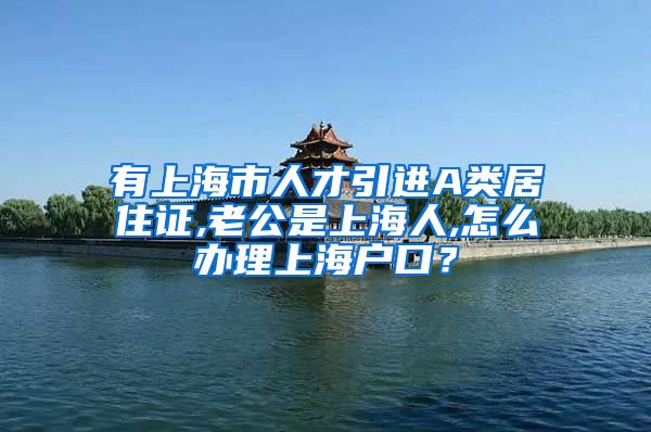 有上海市人才引进A类居住证,老公是上海人,怎么办理上海户口？