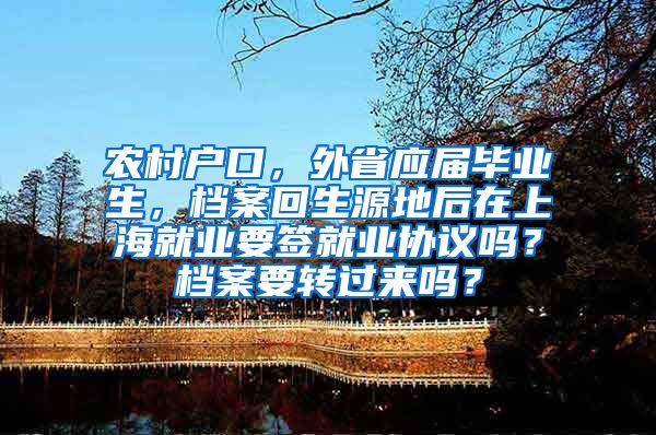 农村户口，外省应届毕业生，档案回生源地后在上海就业要签就业协议吗？档案要转过来吗？