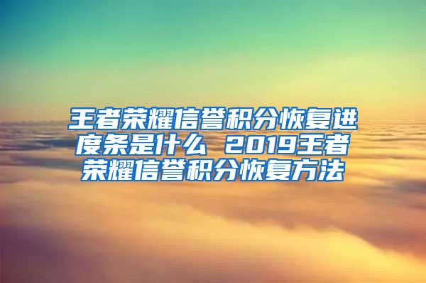 王者荣耀信誉积分恢复进度条是什么 2019王者荣耀信誉积分恢复方法