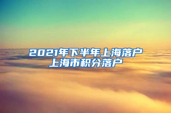 2021年下半年上海落户上海市积分落户