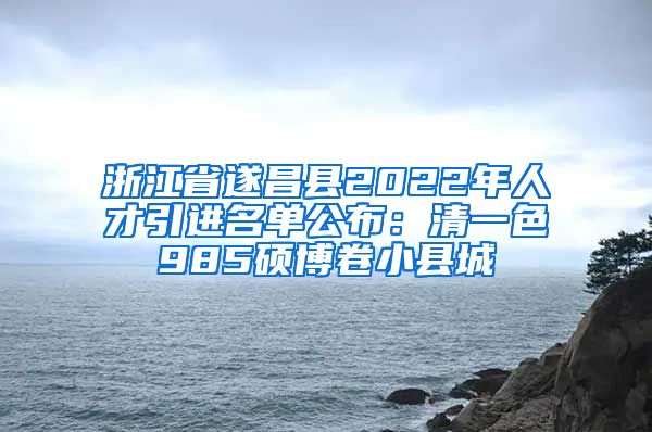 浙江省遂昌县2022年人才引进名单公布：清一色985硕博卷小县城