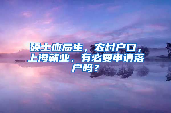 硕士应届生，农村户口，上海就业，有必要申请落户吗？