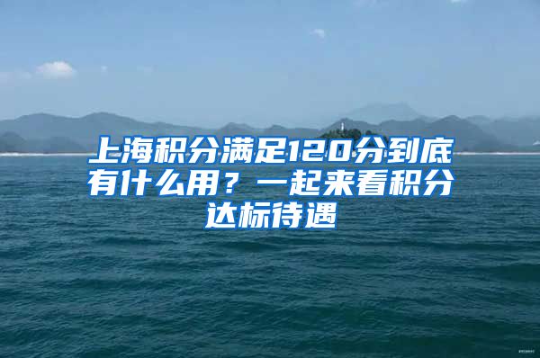 上海积分满足120分到底有什么用？一起来看积分达标待遇