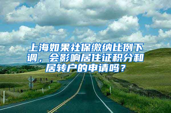 上海如果社保缴纳比例下调，会影响居住证积分和居转户的申请吗？