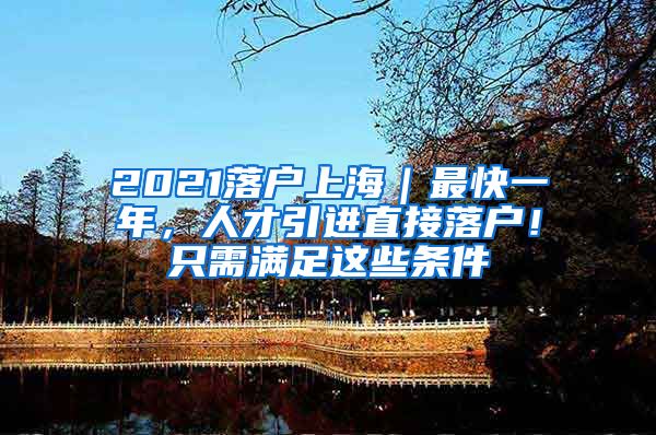 2021落户上海｜最快一年，人才引进直接落户！只需满足这些条件