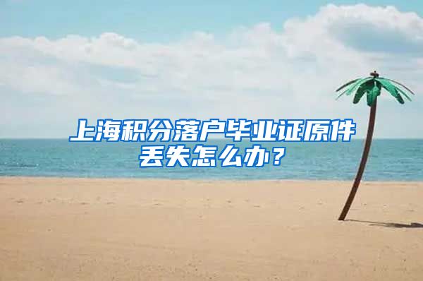 上海积分落户毕业证原件丢失怎么办？