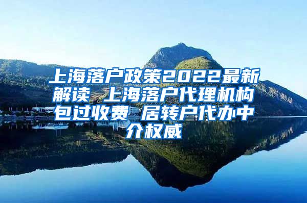 上海落户政策2022最新解读 上海落户代理机构包过收费 居转户代办中介权威