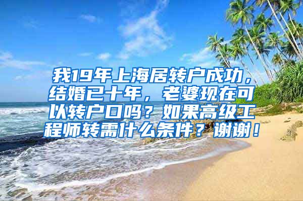 我19年上海居转户成功，结婚已十年，老婆现在可以转户口吗？如果高级工程师转需什么条件？谢谢！