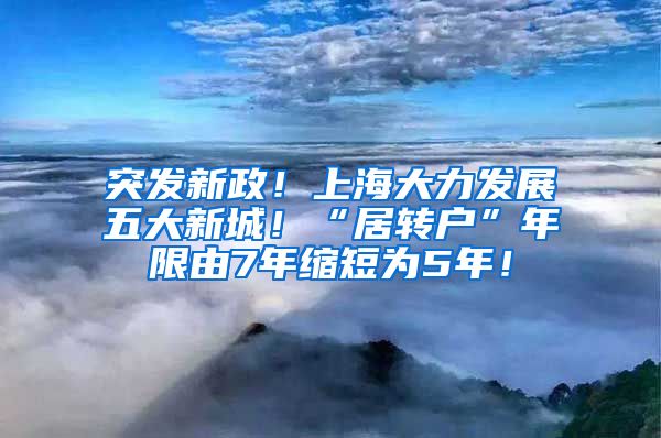 突发新政！上海大力发展五大新城！“居转户”年限由7年缩短为5年！