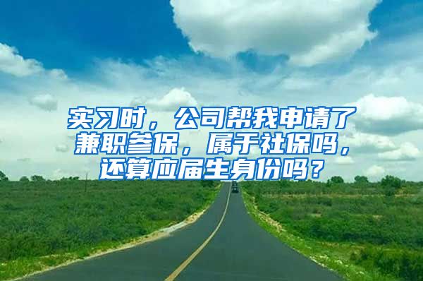 实习时，公司帮我申请了兼职参保，属于社保吗，还算应届生身份吗？