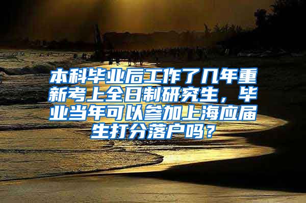 本科毕业后工作了几年重新考上全日制研究生，毕业当年可以参加上海应届生打分落户吗？