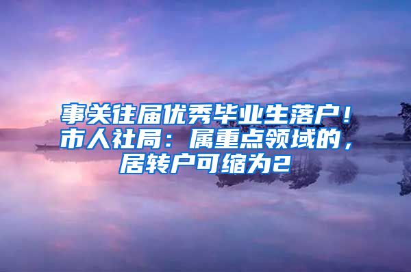 事关往届优秀毕业生落户！市人社局：属重点领域的，居转户可缩为2