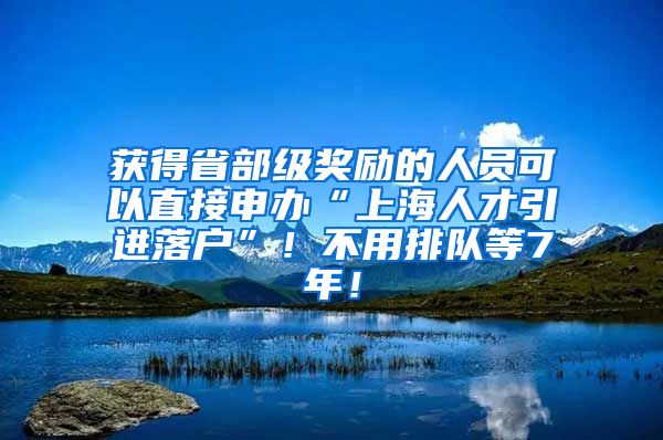获得省部级奖励的人员可以直接申办“上海人才引进落户”！不用排队等7年！