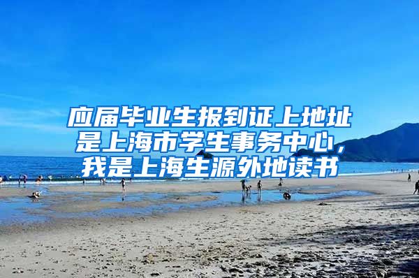 应届毕业生报到证上地址是上海市学生事务中心，我是上海生源外地读书