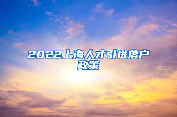 2022上海人才引进落户政策