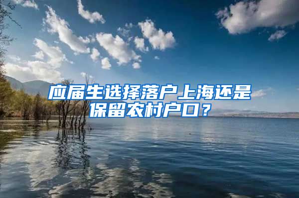应届生选择落户上海还是保留农村户口？