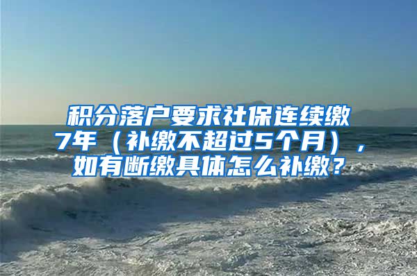 积分落户要求社保连续缴7年（补缴不超过5个月），如有断缴具体怎么补缴？