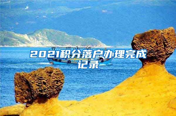 2021积分落户办理完成记录