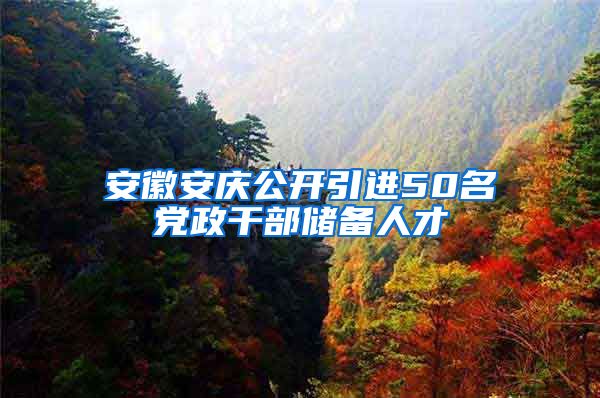 安徽安庆公开引进50名党政干部储备人才