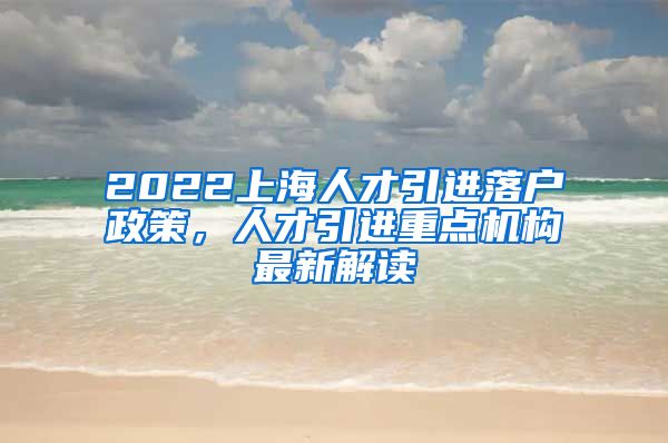 2022上海人才引进落户政策，人才引进重点机构最新解读