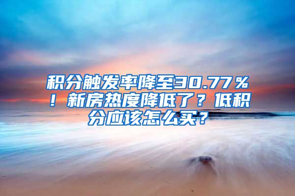 积分触发率降至30.77％！新房热度降低了？低积分应该怎么买？